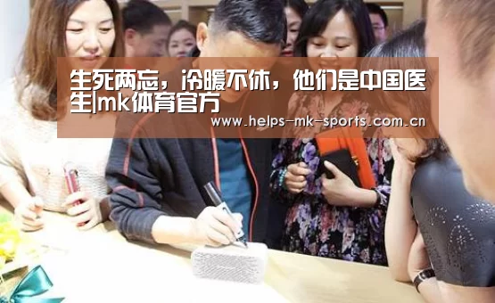 生死两忘，冷暖不休，他们是中国医生|mk体育官方
