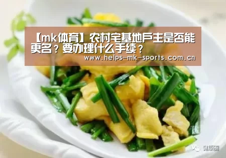 【mk体育】农村宅基地户主是否能更名?要办理什么手续?(图1) mk体育官方