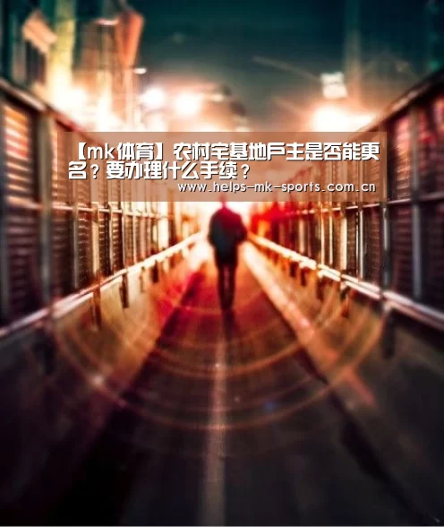 【mk体育】农村宅基地户主是否能更名?要办理什么手续?(图3) mk体育官方
