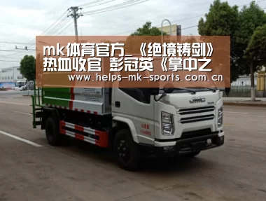 mk体育官方_《绝境铸剑》热血收官 彭冠英《掌中之物》《亲爱的自己》榜上有名