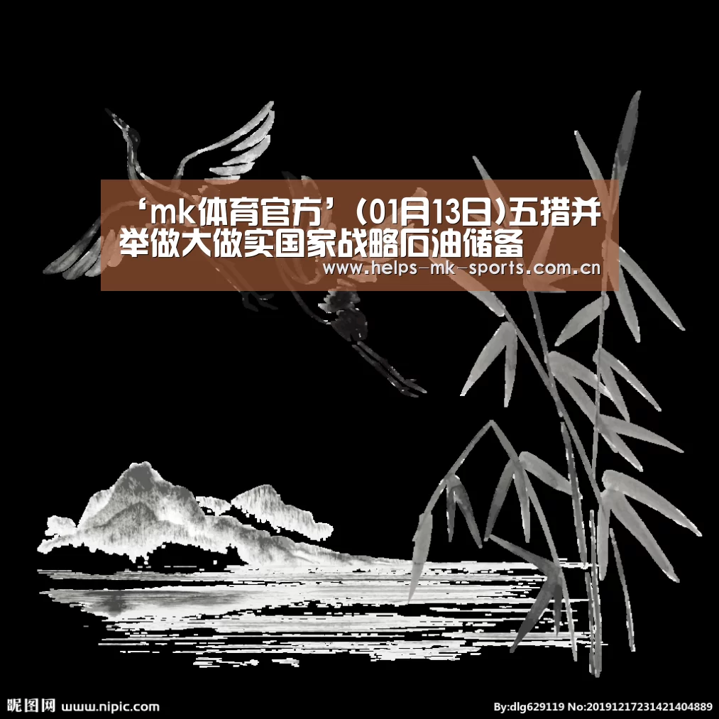 ‘mk体育官方’(01月13日)五措并举做大做实国家战略石油储备(图2) mk体育官方