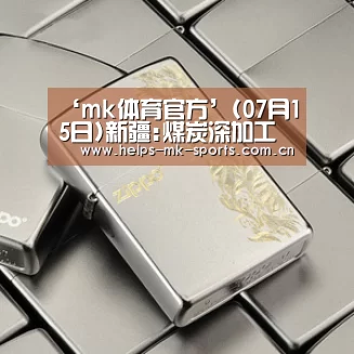 ‘mk体育官方’(07月15日)新疆:煤炭深加工综合示范区落户现代煤化工产业领跑(图1) mk体育