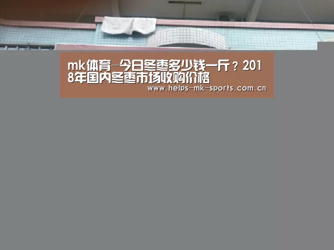 mk体育-今日冬枣多少钱一斤?2018年国内冬枣市场收购价格(图1) mk体育