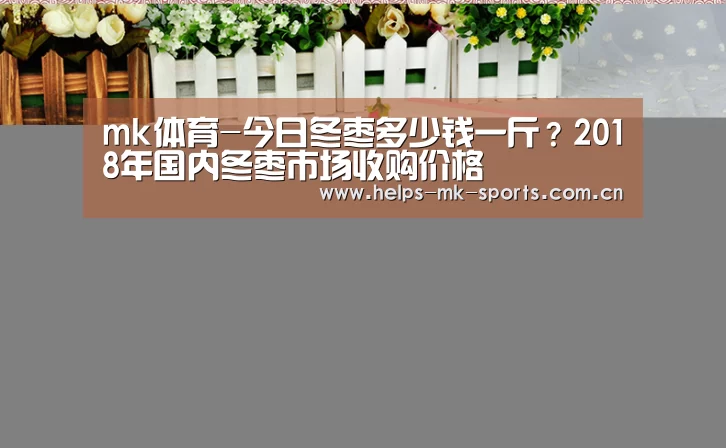 mk体育-今日冬枣多少钱一斤?2018年国内冬枣市场收购价格(图3) mk体育官方